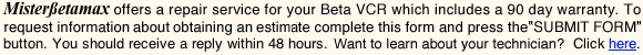 offers a repair service your Beta which includes a 90 day warranty. To request information about receiving an estimate complete the form below and press the SUBMIT FORM button. You should receive a reply within 48 hours. Want to more about my repairs? Click